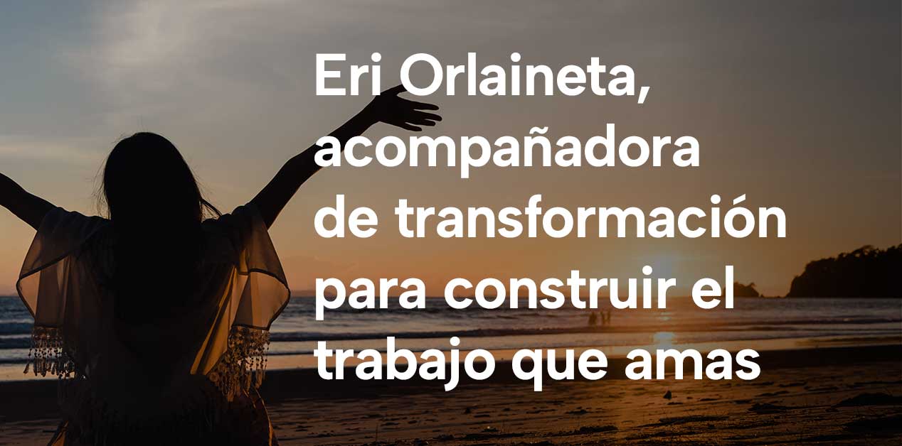 Eri Orlaineta, acompañadora de  transformación para construir el trabajo que amas